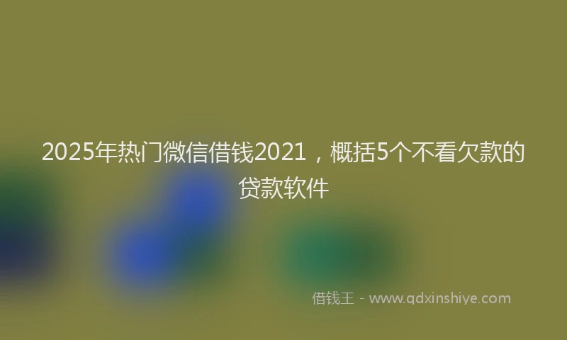 2025年热门微信借钱2021，概括5个不看欠款的贷款软件