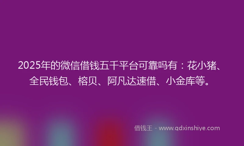 2025年的微信借钱五千平台可靠吗有：花小猪、全民钱包、榕贝、阿凡达速借、小金库等。