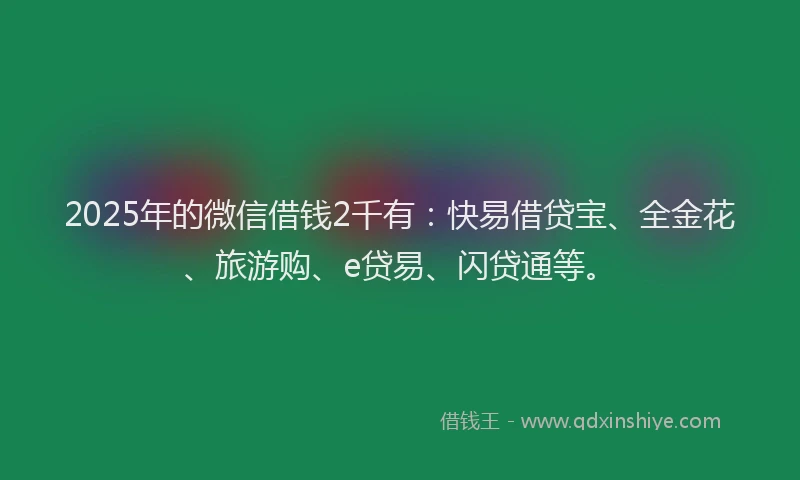 2025年的微信借钱2千有：快易借贷宝、全金花、旅游购、e贷易、闪贷通等。