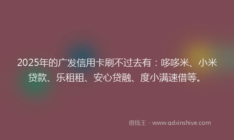 2025年的广发信用卡刷不过去有：哆哆米、小米贷款、乐租租、安心贷融、度小满速借等。