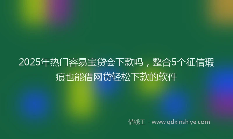2025年热门容易宝贷会下款吗，整合5个征信瑕疵也能借网贷轻松下款的软件