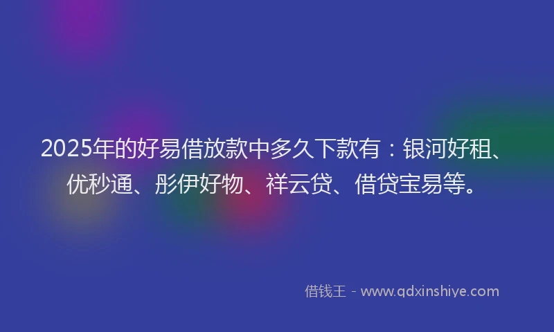 2025年的好易借放款中多久下款有：银河好租、优秒通、彤伊好物、祥云贷、借贷宝易等。