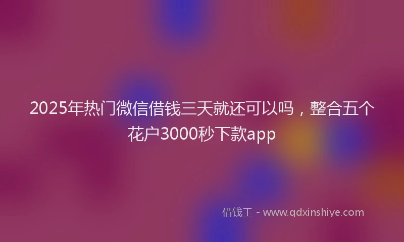 2025年热门微信借钱三天就还可以吗，整合五个花户3000秒下款app