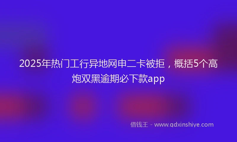 2025年热门工行异地网申二卡被拒，概括5个高炮双黑逾期必下款app