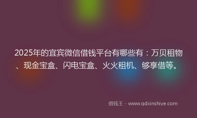2025年的宜宾微信借钱平台有哪些有：万贝租物、现金宝盒、闪电宝盒、火火租机、够享借等。