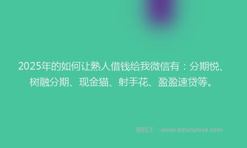 2025年的如何让熟人借钱给我微信有：分期悦、树融分期、现金猫、射手花、盈盈速贷等。