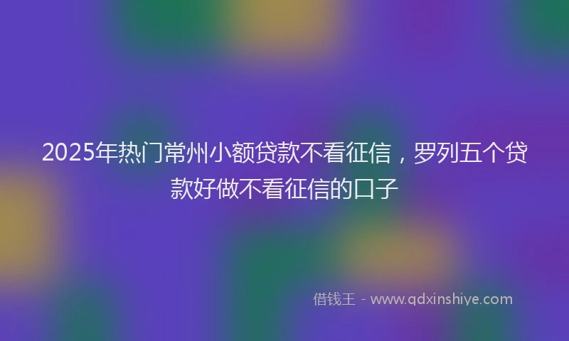 2025年热门常州小额贷款不看征信，罗列五个贷款好做不看征信的口子