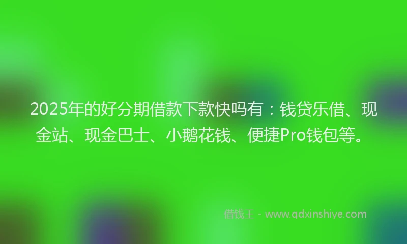 2025年的好分期借款下款快吗有:钱贷乐借、现金站、现金巴士、小鹅花钱、便捷Pro钱包等。