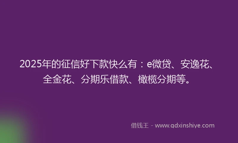 2025年的征信好下款快么有：e微贷、安逸花、全金花、分期乐借款、橄榄分期等。