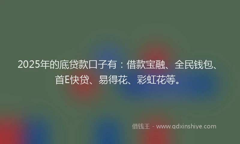 2025年的底贷款口子有：借款宝融、全民钱包、首E快贷、易得花、彩虹花等。