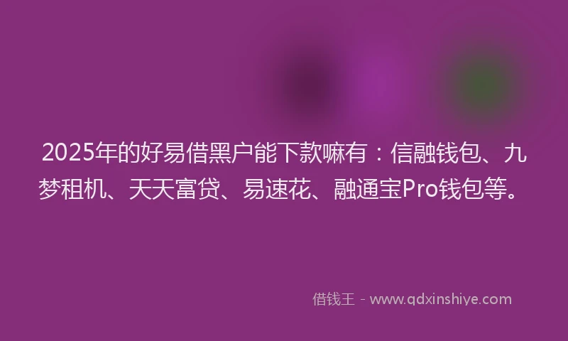 2025年的好易借黑户能下款嘛有：信融钱包、九梦租机、天天富贷、易速花、融通宝Pro钱包等。