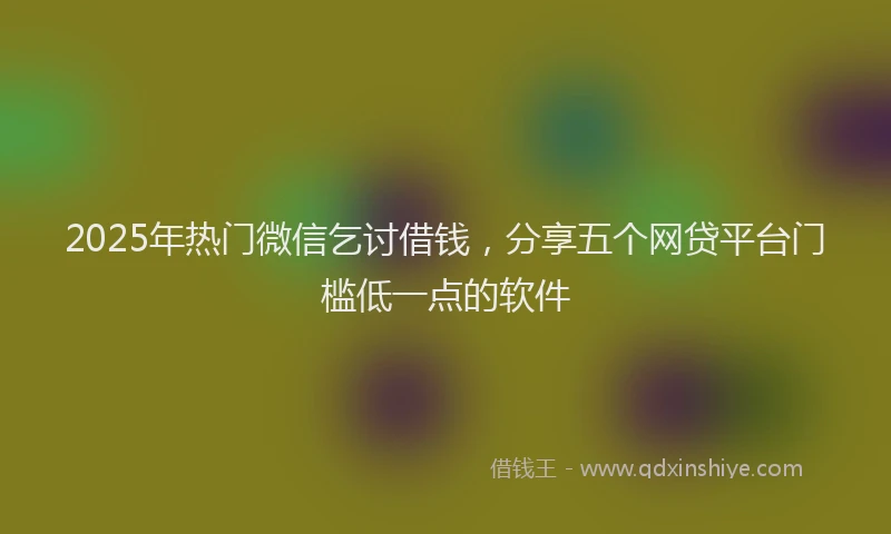 2025年热门微信乞讨借钱，分享五个网贷平台门槛低一点的软件