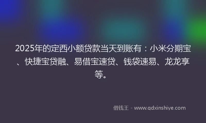 2025年的定西小额贷款当天到账有：小米分期宝、快捷宝贷融、易借宝速贷、钱袋速易、龙龙享等。