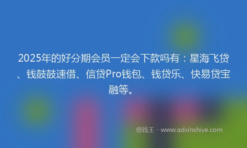 2025年的好分期会员一定会下款吗有：星海飞贷、钱鼓鼓速借、信贷Pro钱包、钱贷乐、快易贷宝融等。