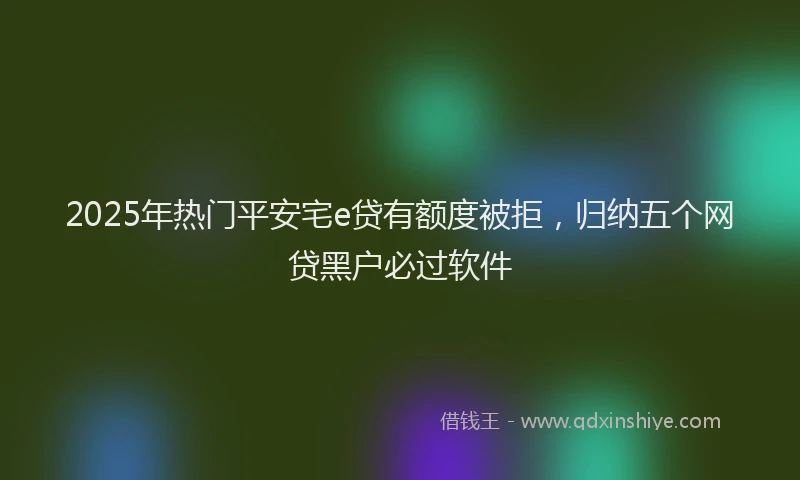 2025年热门平安宅e贷有额度被拒，归纳五个网贷黑户必过软件