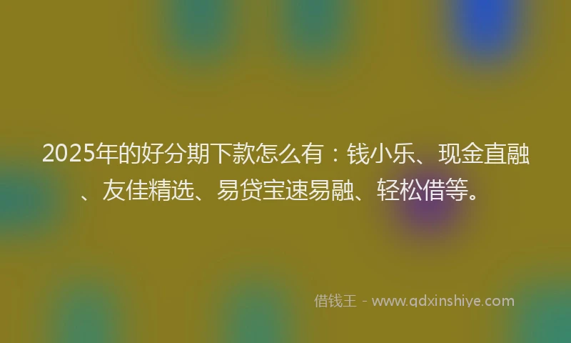2025年的好分期下款怎么有：钱小乐、现金直融、友佳精选、易贷宝速易融、轻松借等。