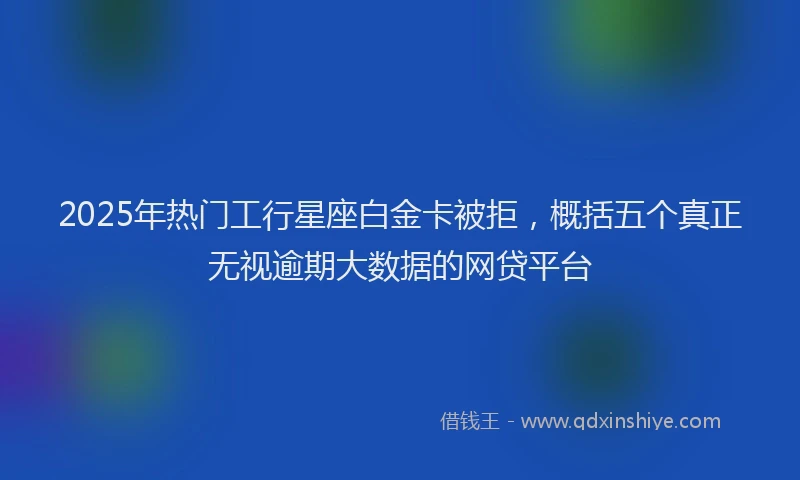 2025年热门工行星座白金卡被拒，概括五个真正无视逾期大数据的网贷平台