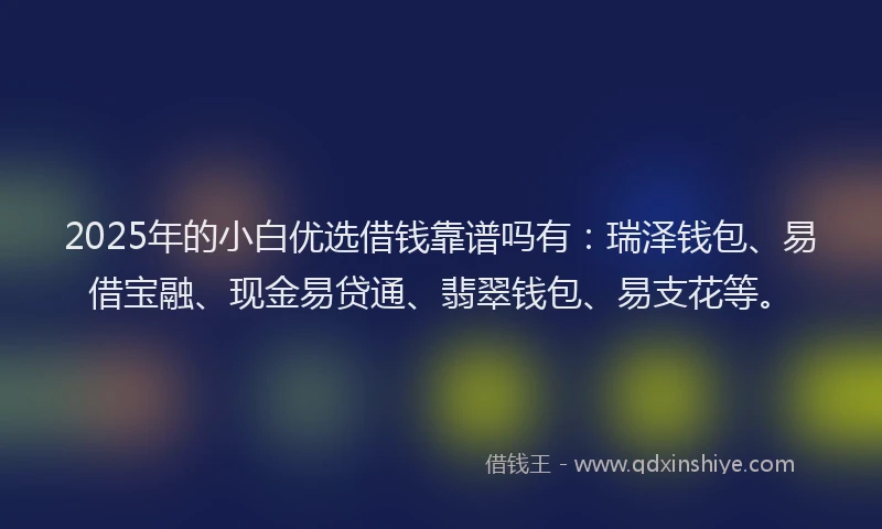 2025年的小白优选借钱靠谱吗有：瑞泽钱包、易借宝融、现金易贷通、翡翠钱包、易支花等。