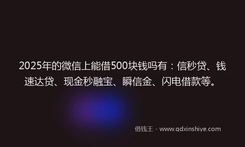 2025年的微信上能借500块钱吗有：信秒贷、钱速达贷、现金秒融宝、瞬信金、闪电借款等。