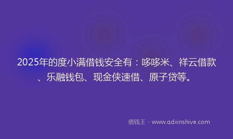 2025年的度小满借钱安全有：哆哆米、祥云借款、乐融钱包、现金侠速借、原子贷等。
