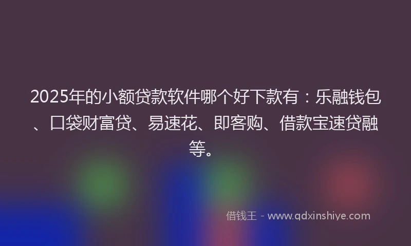 2025年的小额贷款软件哪个好下款有：乐融钱包、口袋财富贷、易速花、即客购、借款宝速贷融等。
