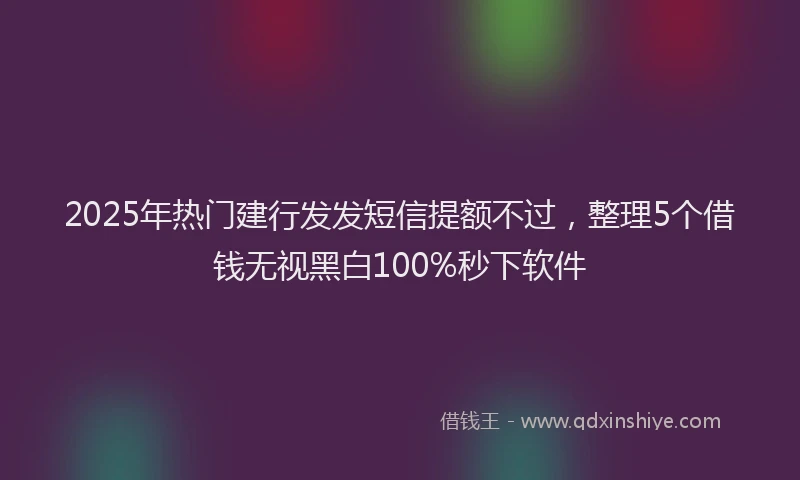 2025年热门建行发发短信提额不过，整理5个借钱无视黑白100%秒下软件