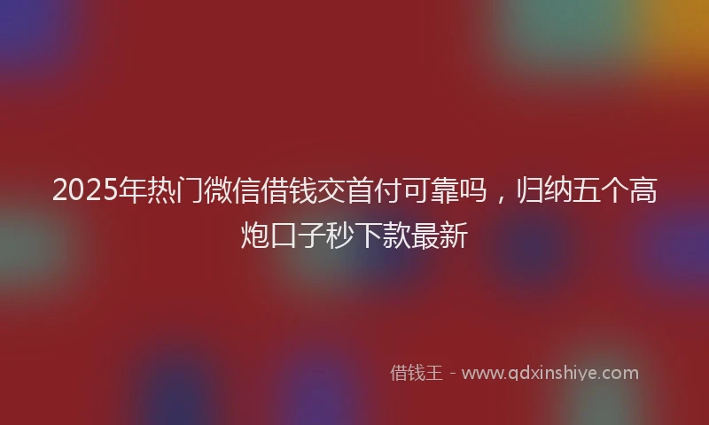 2025年热门微信借钱交首付可靠吗，归纳五个高炮口子秒下款最新