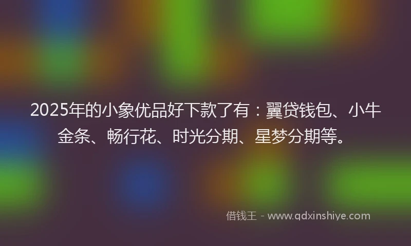 2025年的小象优品好下款了有：翼贷钱包、小牛金条、畅行花、时光分期、星梦分期等。