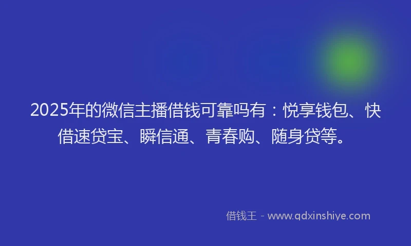 2025年的微信主播借钱可靠吗有：悦享钱包、快借速贷宝、瞬信通、青春购、随身贷等。