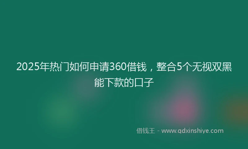 2025年热门如何申请360借钱，整合5个无视双黑能下款的口子