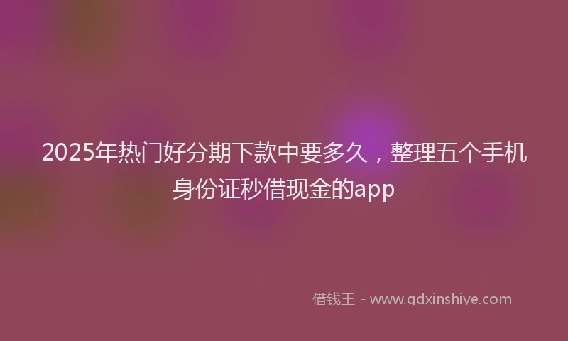 2025年热门好分期下款中要多久，整理五个手机身份证秒借现金的app