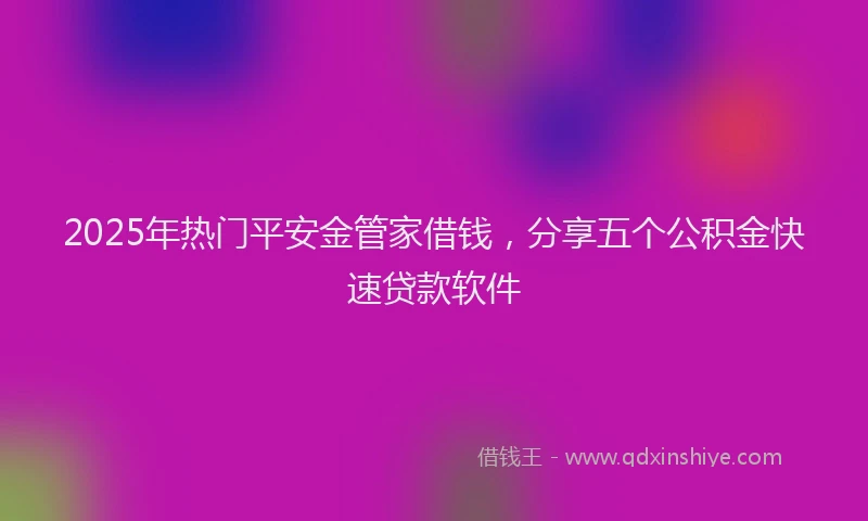 2025年热门平安金管家借钱，分享五个公积金快速贷款软件