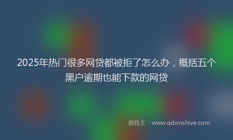 2025年热门很多网贷都被拒了怎么办，概括五个黑户逾期也能下款的网贷