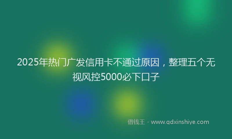 2025年热门广发信用卡不通过原因，整理五个无视风控5000必下口子
