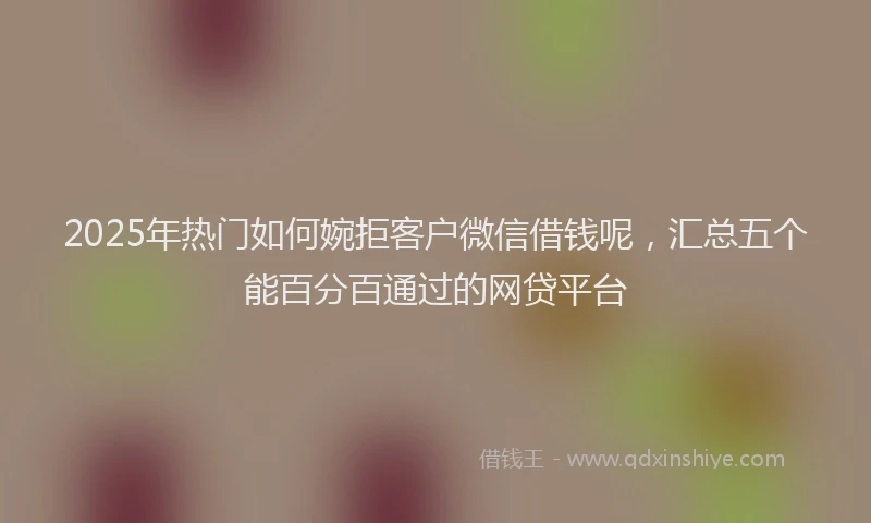 2025年热门如何婉拒客户微信借钱呢，汇总五个能百分百通过的网贷平台