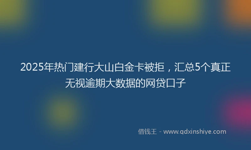 2025年热门建行大山白金卡被拒，汇总5个真正无视逾期大数据的网贷口子