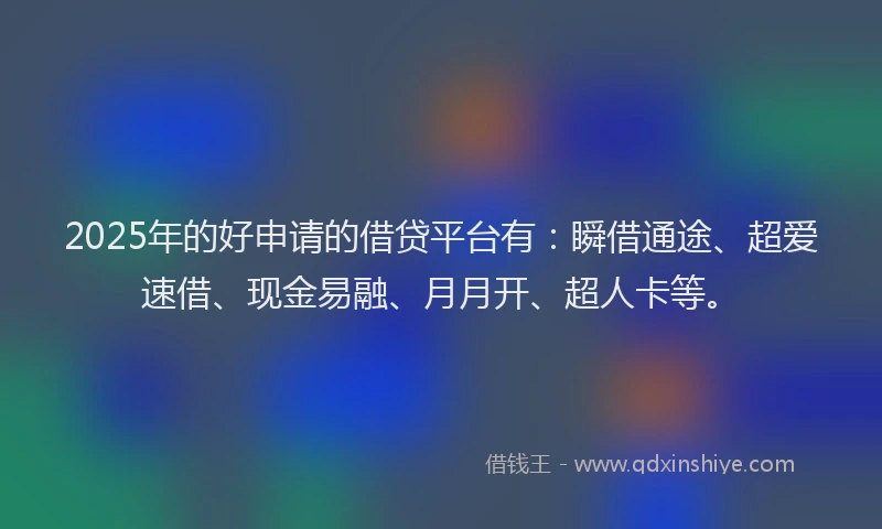 2025年的好申请的借贷平台有：瞬借通途、超爱速借、现金易融、月月开、超人卡等。