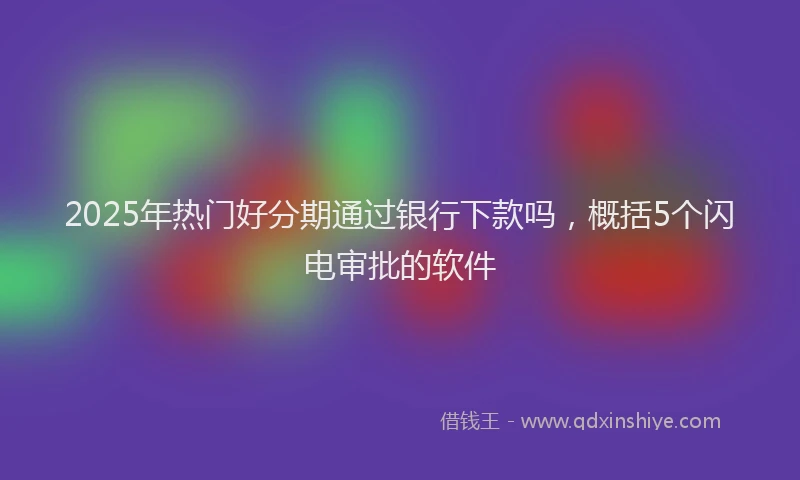 2025年热门好分期通过银行下款吗，概括5个闪电审批的软件