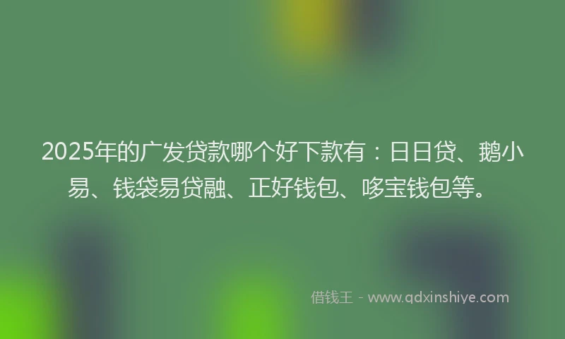 2025年的广发贷款哪个好下款有：日日贷、鹅小易、钱袋易贷融、正好钱包、哆宝钱包等。