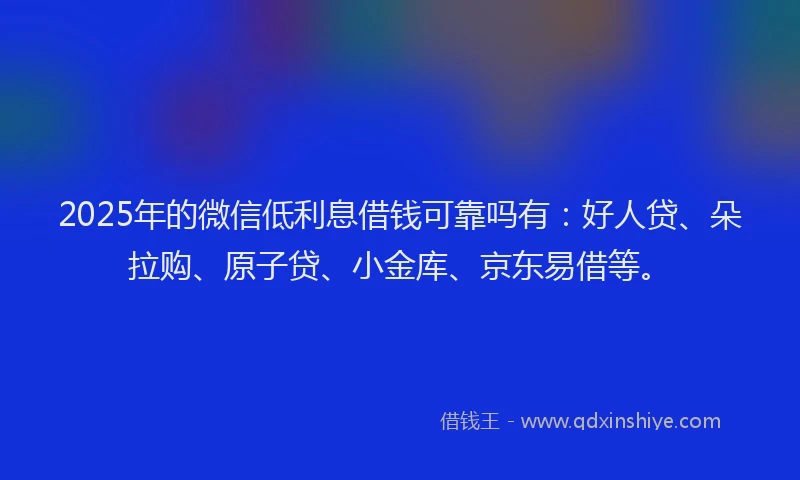 2025年的微信低利息借钱可靠吗有：好人贷、朵拉购、原子贷、小金库、京东易借等。