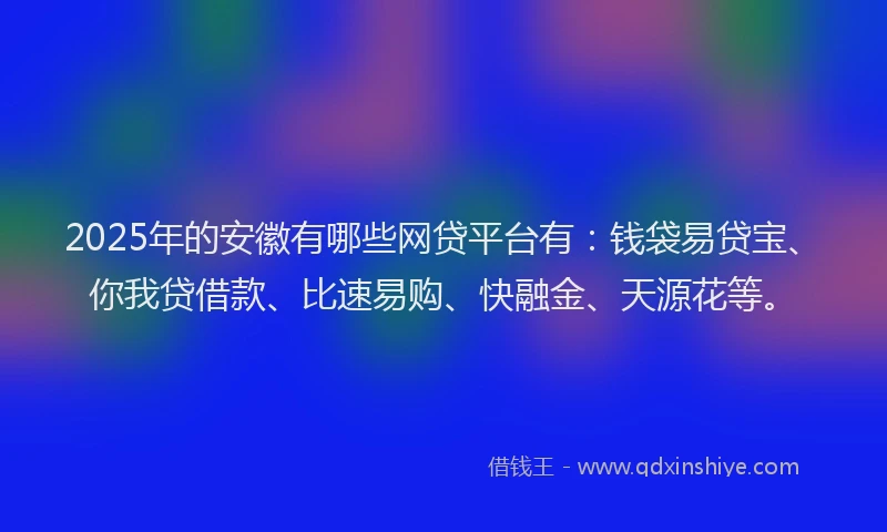 2025年的安徽有哪些网贷平台有：钱袋易贷宝、你我贷借款、比速易购、快融金、天源花等。