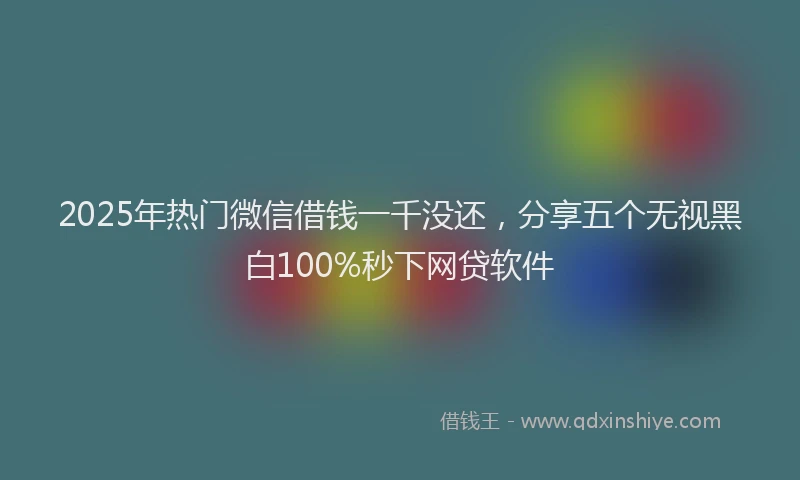 2025年热门微信借钱一千没还，分享五个无视黑白100%秒下网贷软件