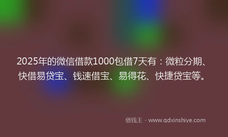 2025年的微信借款1000包借7天有：微粒分期、快借易贷宝、钱速借宝、易得花、快捷贷宝等。
