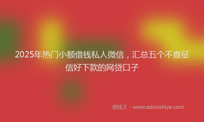 2025年热门小额借钱私人微信，汇总五个不查征信好下款的网贷口子