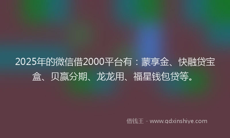 2025年的微信借2000平台有：蒙享金、快融贷宝盒、贝赢分期、龙龙用、福星钱包贷等。