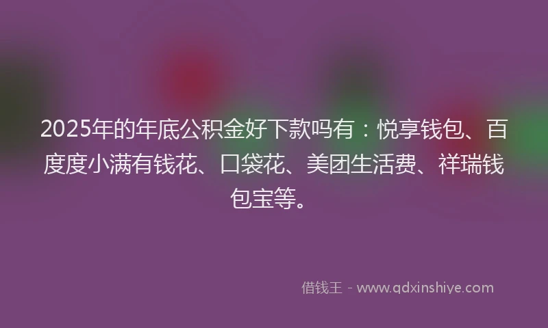 2025年的年底公积金好下款吗有：悦享钱包、百度度小满有钱花、口袋花、美团生活费、祥瑞钱包宝等。