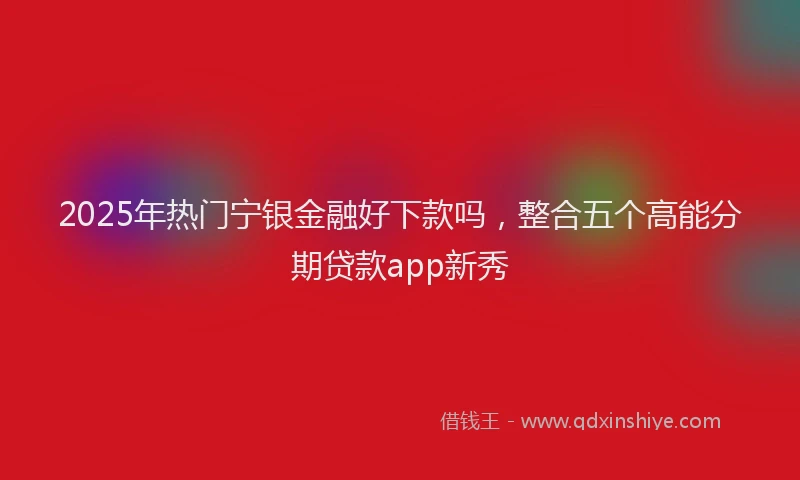 2025年热门宁银金融好下款吗，整合五个高能分期贷款app新秀