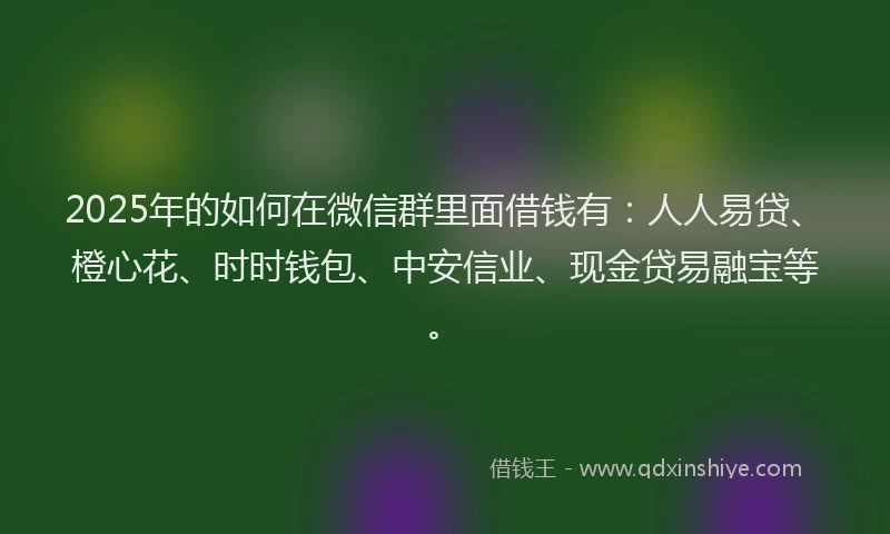 2025年的如何在微信群里面借钱有：人人易贷、橙心花、时时钱包、中安信业、现金贷易融宝等。