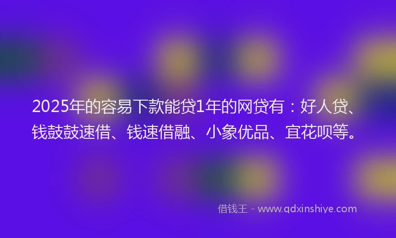 2025年的容易下款能贷1年的网贷有：好人贷、钱鼓鼓速借、钱速借融、小象优品、宜花呗等。
