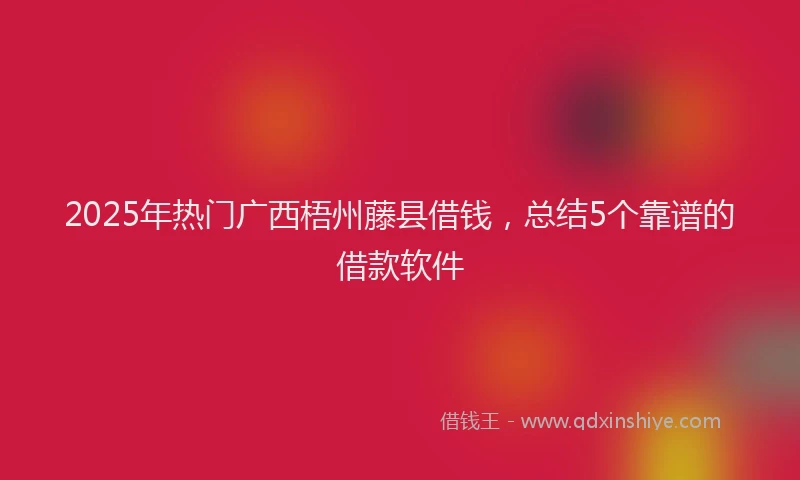 2025年热门广西梧州藤县借钱，总结5个靠谱的借款软件